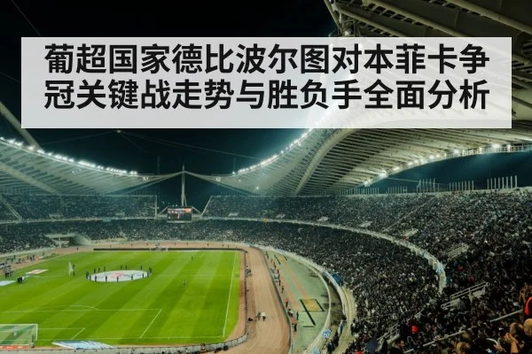 葡超国家德比波尔图对本菲卡争冠关键战走势与胜负手全面分析