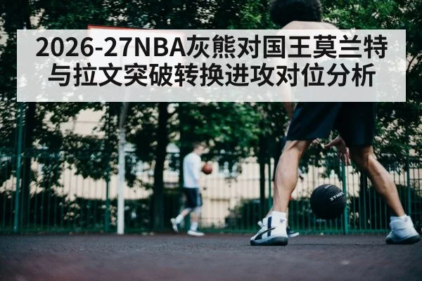 2026-27NBA灰熊对国王莫兰特与拉文突破转换进攻对位分析